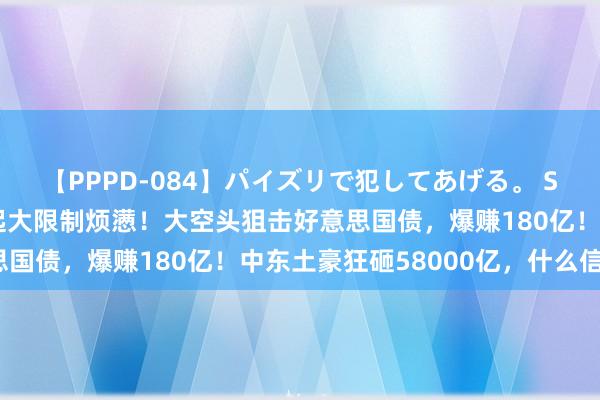 【PPPD-084】パイズリで犯してあげる。 SARA 突发！以色列发起大限制烦懑！大空头狙击好意思国债，爆赚180亿！中东土豪狂砸58000亿，什么信号？