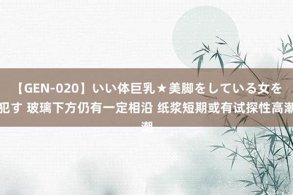 【GEN-020】いい体巨乳★美脚をしている女を犯す 玻璃下方仍有一定相沿 纸浆短期或有试探性高潮