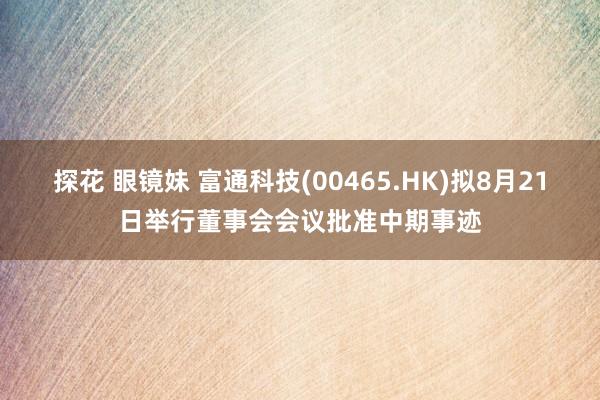 探花 眼镜妹 富通科技(00465.HK)拟8月21日举行董事会会议批准中期事迹