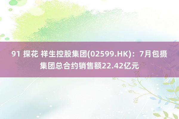 91 探花 祥生控股集团(02599.HK)：7月包摄集团总合约销售额22.42亿元