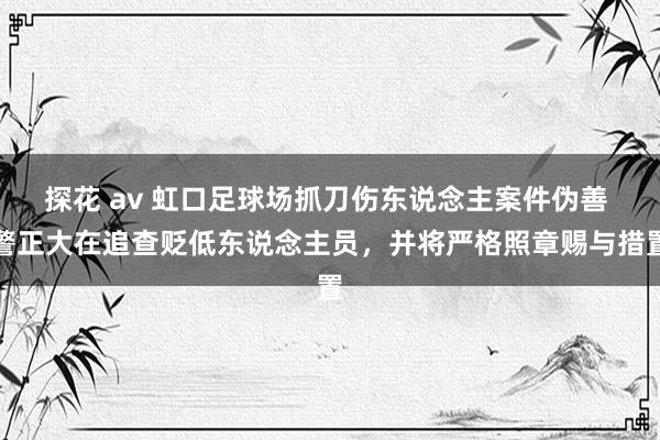 探花 av 虹口足球场抓刀伤东说念主案件伪善 警正大在追查贬低东说念主员，并将严格照章赐与措置