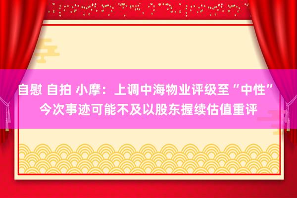 自慰 自拍 小摩：上调中海物业评级至“中性” 今次事迹可能不及以股东握续估值重评