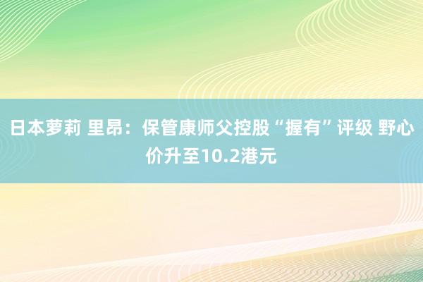 日本萝莉 里昂：保管康师父控股“握有”评级 野心价升至10.2港元