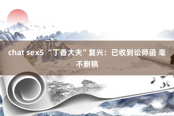 chat sex5 “丁香大夫”复兴：已收到讼师函 毫不删稿