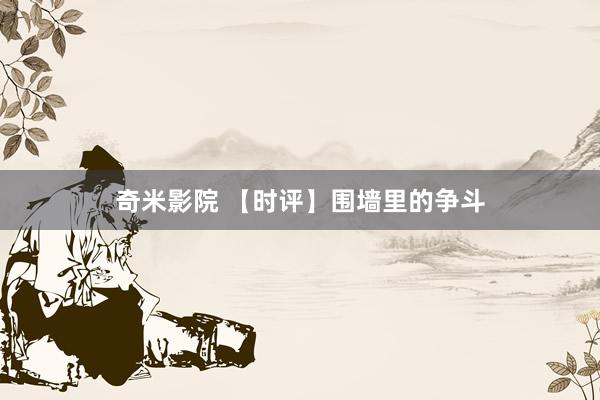 奇米影院 【时评】围墙里的争斗