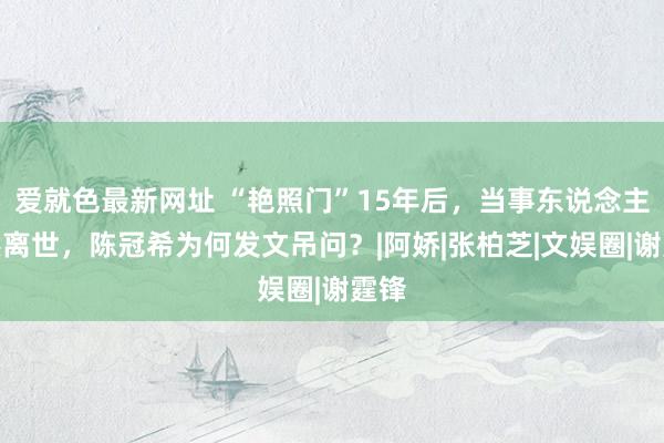 爱就色最新网址 “艳照门”15年后，当事东说念主陡然离世，陈冠希为何发文吊问？|阿娇|张柏芝|文娱圈|谢霆锋