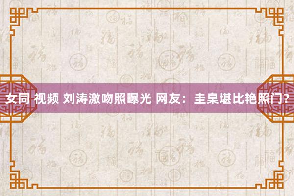 女同 视频 刘涛激吻照曝光 网友：圭臬堪比艳照门？