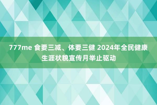 777me 食要三减、体要三健 2024年全民健康生涯状貌宣传月举止驱动