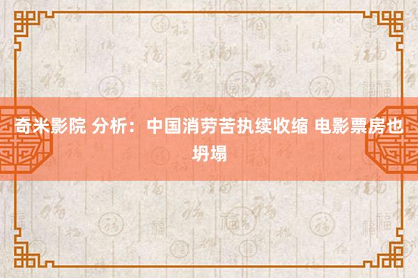 奇米影院 分析：中国消劳苦执续收缩 电影票房也坍塌