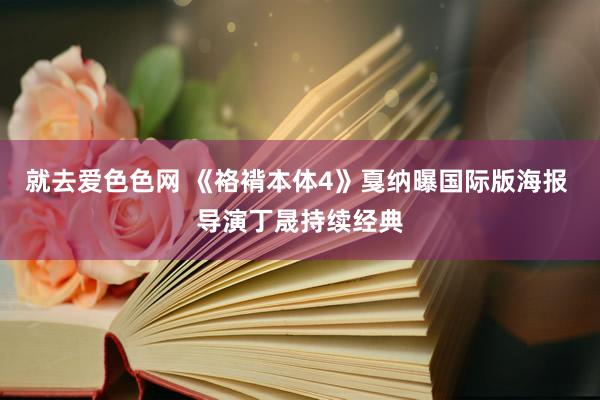 就去爱色色网 《袼褙本体4》戛纳曝国际版海报 导演丁晟持续经典