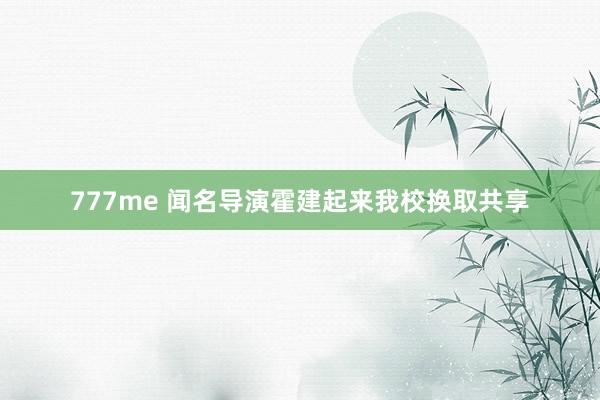 777me 闻名导演霍建起来我校换取共享