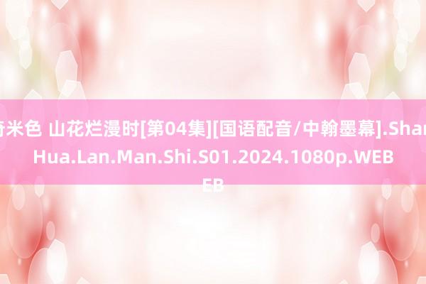 奇米色 山花烂漫时[第04集][国语配音/中翰墨幕].Shan.Hua.Lan.Man.Shi.S01.2024.1080p.WEB