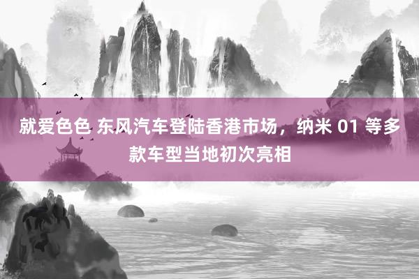 就爱色色 东风汽车登陆香港市场，纳米 01 等多款车型当地初次亮相