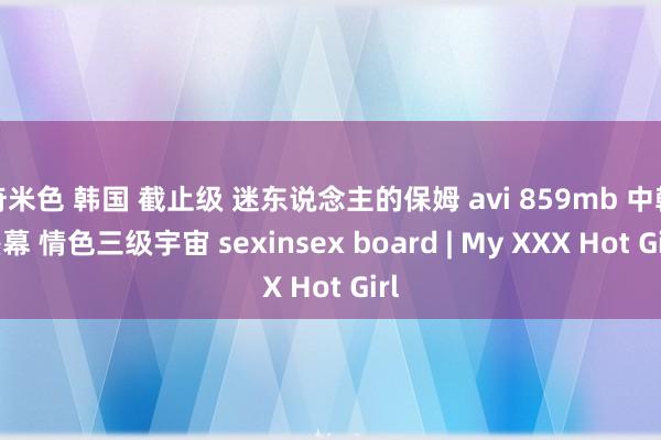 奇米色 韩国 截止级 迷东说念主的保姆 avi 859mb 中翰墨幕 情色三级宇宙 sexinsex board | My XXX Hot Girl