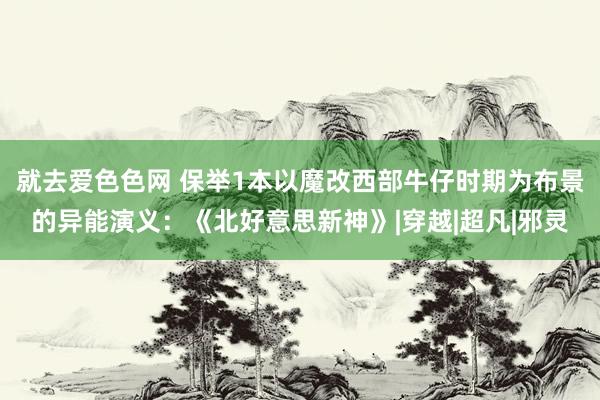 就去爱色色网 保举1本以魔改西部牛仔时期为布景的异能演义：《北好意思新神》|穿越|超凡|邪灵