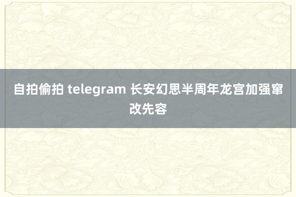 自拍偷拍 telegram 长安幻思半周年龙宫加强窜改先容