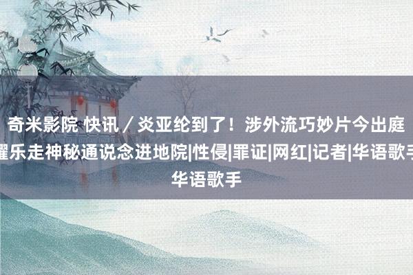 奇米影院 快讯／炎亚纶到了！涉外流巧妙片今出庭　耀乐走神秘通说念进地院|性侵|罪证|网红|记者|华语歌手