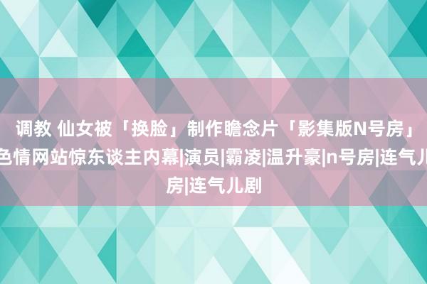 调教 仙女被「换脸」制作瞻念片　「影集版N号房」揭色情网站惊东谈主内幕|演员|霸凌|温升豪|n号房|连气儿剧