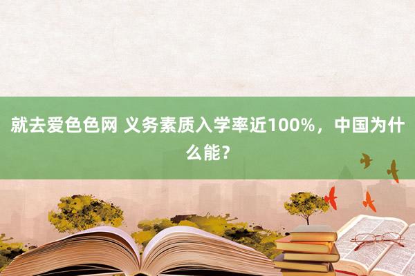 就去爱色色网 义务素质入学率近100%，中国为什么能？