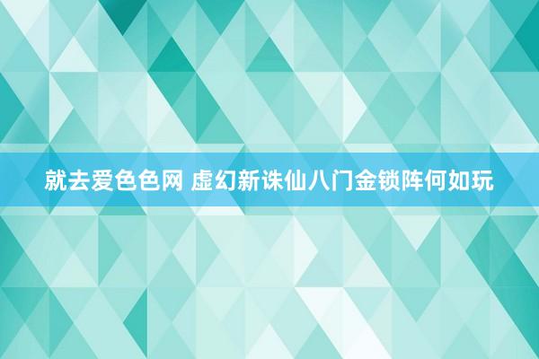 就去爱色色网 虚幻新诛仙八门金锁阵何如玩