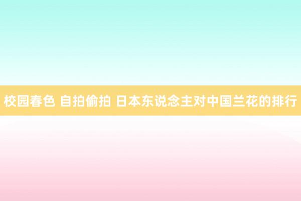 校园春色 自拍偷拍 日本东说念主对中国兰花的排行