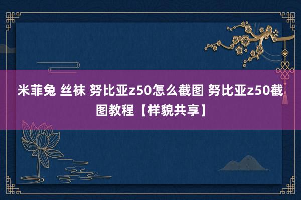 米菲兔 丝袜 努比亚z50怎么截图 努比亚z50截图教程【样貌共享】