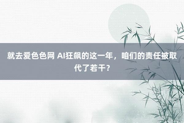 就去爱色色网 AI狂飙的这一年，咱们的责任被取代了若干？