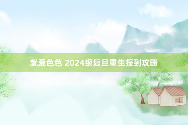 就爱色色 2024级复旦重生报到攻略