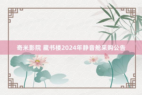 奇米影院 藏书楼2024年静音舱采购公告