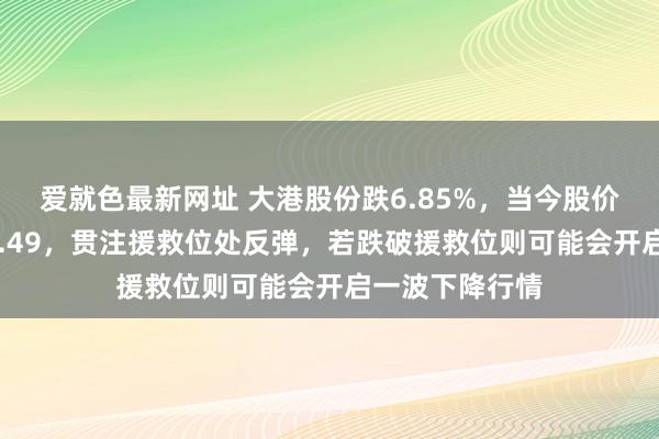 爱就色最新网址 大港股份跌6.85%，当今股价鸠合援救位13.49，贯注援救位处反弹，若跌破援救位则可能会开启一波下降行情