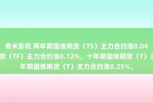 奇米影院 两年期国债期货（TS）主力合约涨0.04%，五年期国债期货（TF）主力合约涨0.12%，十年期国债期货（T）主力合约涨0.25%。